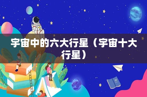 宇宙中的六大行星（宇宙十大行星）