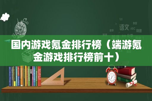 国内游戏氪金排行榜（端游氪金游戏排行榜前十）