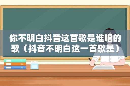 你不明白抖音这首歌是谁唱的歌（抖音不明白这一首歌是）