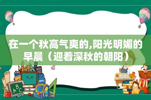 在一个秋高气爽的,阳光明媚的早晨（迎着深秋的朝阳）