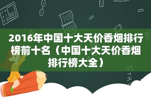 2016年中国十大天价香烟排行榜前十名（中国十大天价香烟排行榜大全）