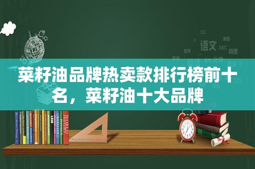 菜籽油品牌热卖款排行榜前十名，菜籽油十大品牌