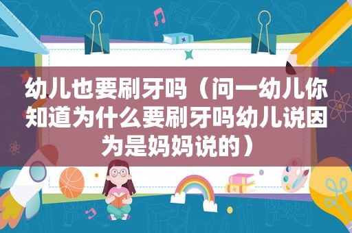 幼儿也要刷牙吗（问一幼儿你知道为什么要刷牙吗幼儿说因为是妈妈说的）