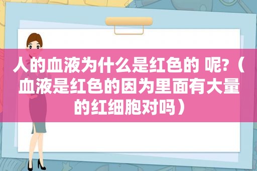 人的血液为什么是红色的 呢?（血液是红色的因为里面有大量的红细胞对吗）