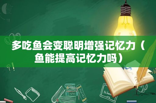 多吃鱼会变聪明增强记忆力（鱼能提高记忆力吗）