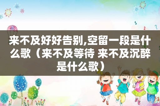 来不及好好告别,空留一段是什么歌（来不及等待 来不及沉醉是什么歌）