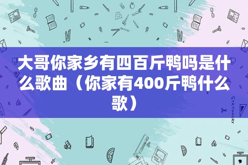 大哥你家乡有四百斤鸭吗是什么歌曲（你家有400斤鸭什么歌）