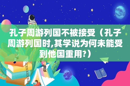 孔子周游列国不被接受（孔子周游列国时,其学说为何未能受到他国重用?）