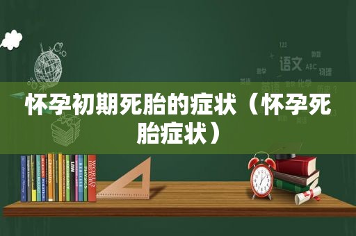 怀孕初期死胎的症状（怀孕死胎症状）