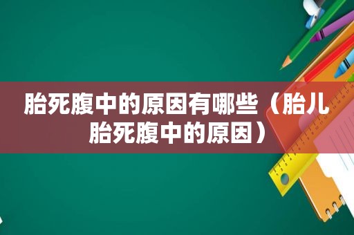 胎死腹中的原因有哪些（胎儿胎死腹中的原因）