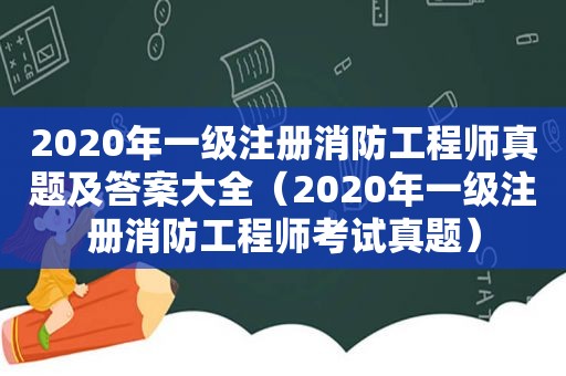 2020年一级注册消防工程师真题及答案大全（2020年一级注册消防工程师考试真题）