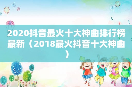 2020抖音最火十大神曲排行榜最新（2018最火抖音十大神曲）