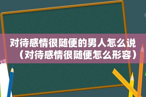 对待感情很随便的男人怎么说（对待感情很随便怎么形容）