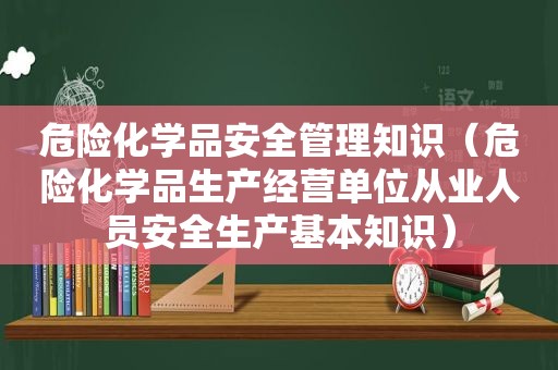 危险化学品安全管理知识（危险化学品生产经营单位从业人员安全生产基本知识）