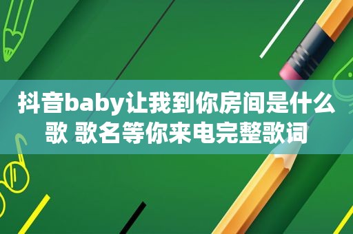 抖音baby让我到你房间是什么歌 歌名等你来电完整歌词