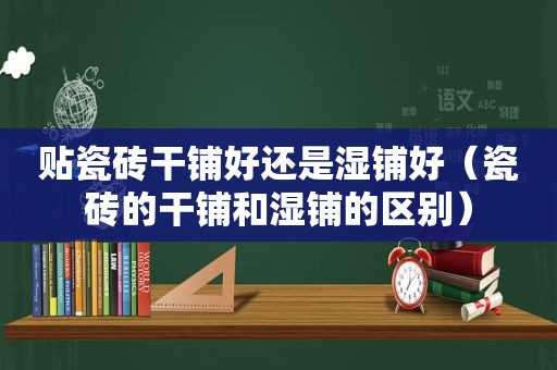 贴瓷砖干铺好还是湿铺好（瓷砖的干铺和湿铺的区别）