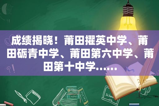 成绩揭晓！莆田擢英中学、莆田砺青中学、莆田第六中学、莆田第十中学……