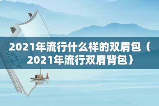 2021年流行什么样的双肩包（2021年流行双肩背包）