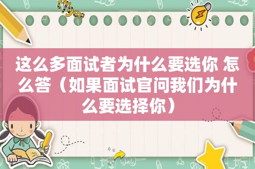 这么多面试者为什么要选你 怎么答（如果面试官问我们为什么要选择你）