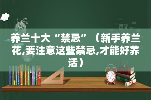 养兰十大“禁忌”（新手养兰花,要注意这些禁忌,才能好养活）