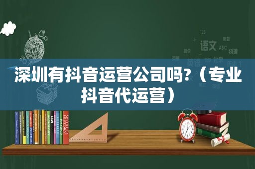 深圳有抖音运营公司吗?（专业抖音代运营）