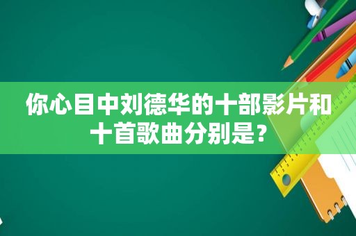 你心目中刘德华的十部影片和十首歌曲分别是？