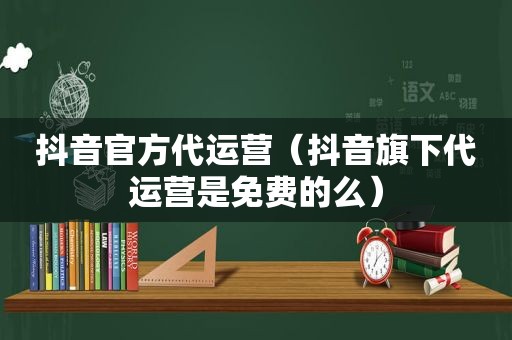 抖音官方代运营（抖音旗下代运营是免费的么）