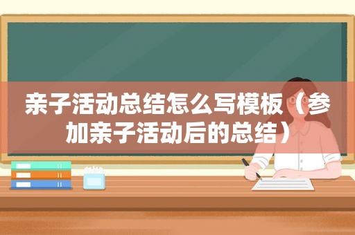 亲子活动总结怎么写模板（参加亲子活动后的总结）