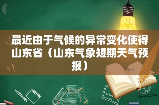 最近由于气候的异常变化使得山东省（山东气象短期天气预报）