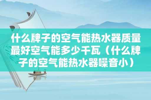 什么牌子的空气能热水器质量最好空气能多少千瓦（什么牌子的空气能热水器噪音小）