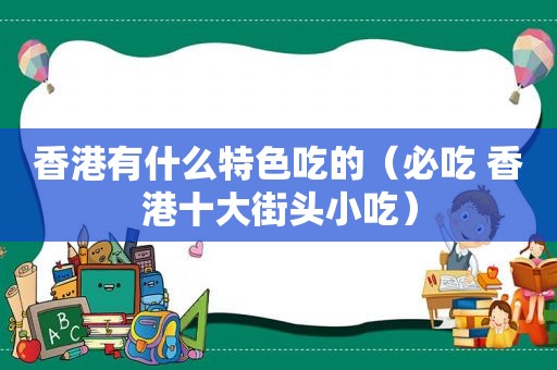 香港有什么特色吃的（必吃 香港十大街头小吃）