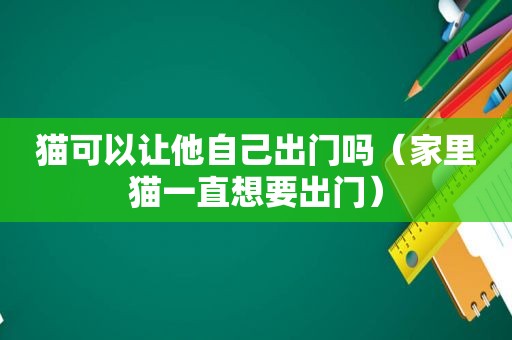 猫可以让他自己出门吗（家里猫一直想要出门）