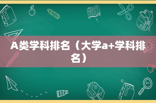 A类学科排名（大学a+学科排名）