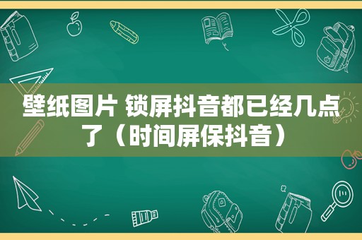 壁纸图片 锁屏抖音都已经几点了（时间屏保抖音）