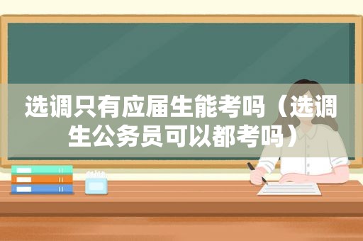 选调只有应届生能考吗（选调生公务员可以都考吗）