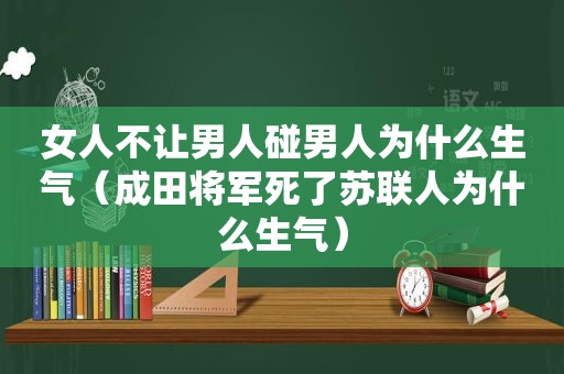 女人不让男人碰男人为什么生气（成田将军死了苏联人为什么生气）