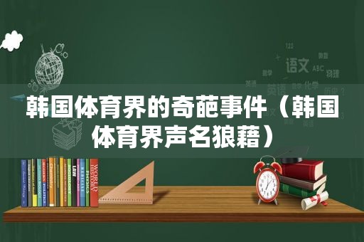 韩国体育界的奇葩事件（韩国体育界声名狼藉）