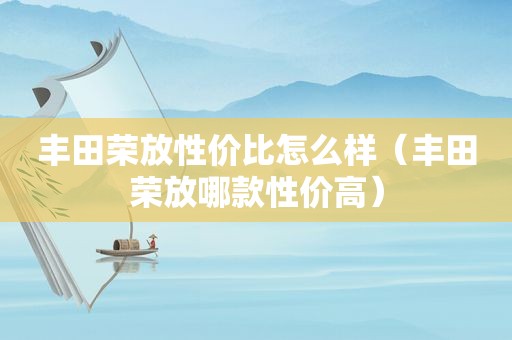 丰田荣放性价比怎么样（丰田荣放哪款性价高）