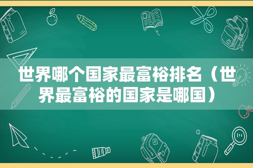 世界哪个国家最富裕排名（世界最富裕的国家是哪国）