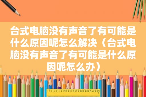 台式电脑没有声音了有可能是什么原因呢怎么解决（台式电脑没有声音了有可能是什么原因呢怎么办）