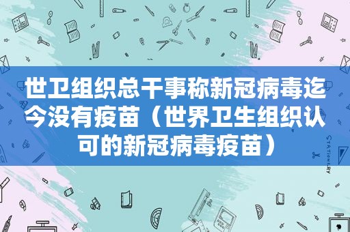 世卫组织总干事称新冠病毒迄今没有疫苗（世界卫生组织认可的新冠病毒疫苗）