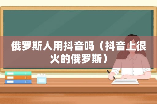 俄罗斯人用抖音吗（抖音上很火的俄罗斯）