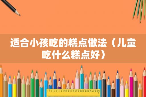 适合小孩吃的糕点做法（儿童吃什么糕点好）