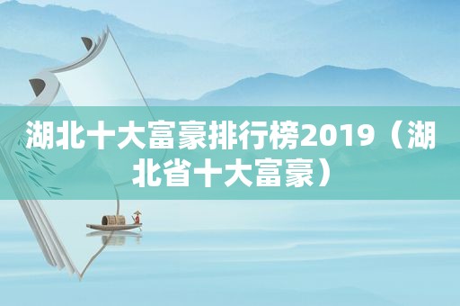 湖北十大富豪排行榜2019（湖北省十大富豪）