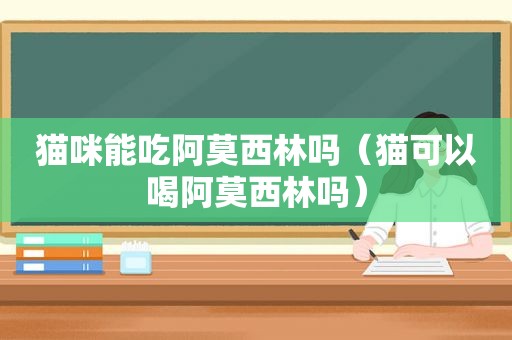 猫咪能吃阿莫西林吗（猫可以喝阿莫西林吗）