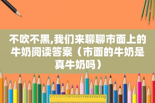 不吹不黑,我们来聊聊市面上的牛奶阅读答案（市面的牛奶是真牛奶吗）