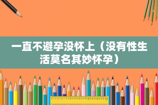 一直不避孕没怀上（没有性生活莫名其妙怀孕）