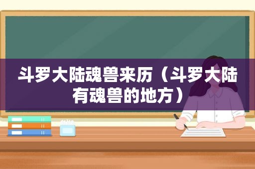 斗罗大陆魂兽来历（斗罗大陆有魂兽的地方）