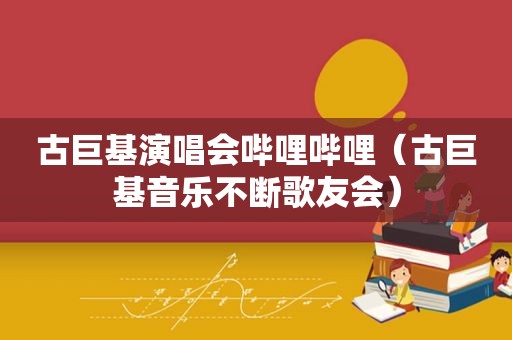 古巨基演唱会哔哩哔哩（古巨基音乐不断歌友会）