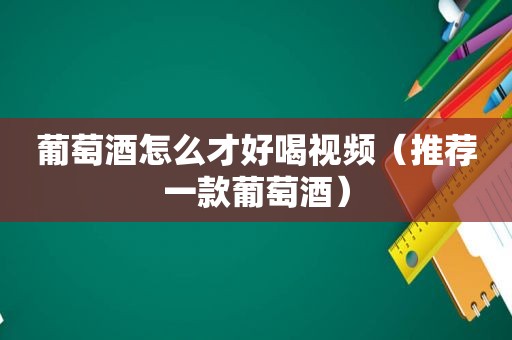 葡萄酒怎么才好喝视频（推荐一款葡萄酒）